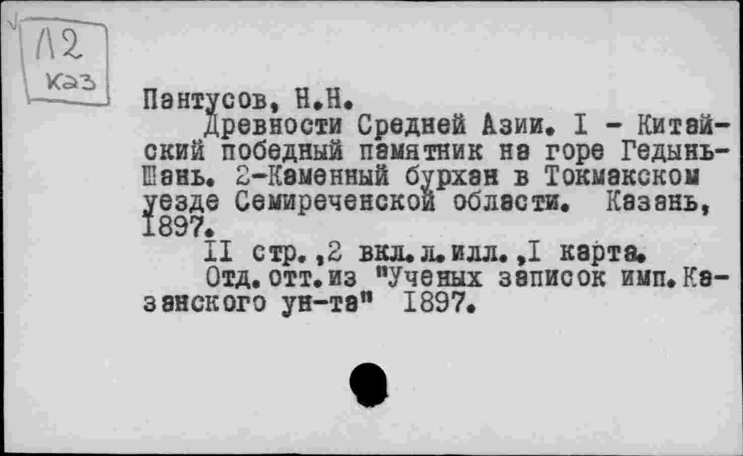 ﻿Пантусов, Н.Н.
Древности Средней Азии. I - Китайский победный памятник на горе Гедынь-Еень. 2-Каменный бурхан в Токмакском ^езде Семиреченской области. Казань,
II стр. ,2 вкл.л.илл.,1 карта.
Отд.отт.из "Ученых записок имп.Казанского ун-та" 1897.